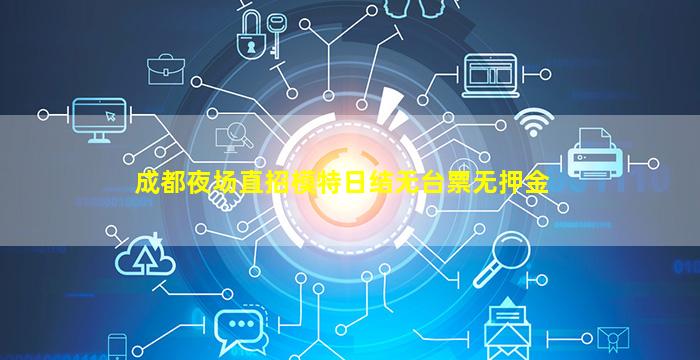 成都夜场直招模特日结无台票无押金