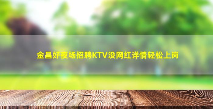 金昌好夜场招聘KTV没网红详情轻松上岗